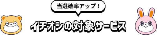 当選確率アップ！イチオシの対象サービス