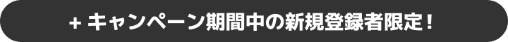 + キャンペーン期間中の新規登録者限定！
