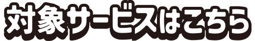 対象サービスはこちら