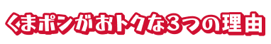 くまポンがおトクな3つの理由